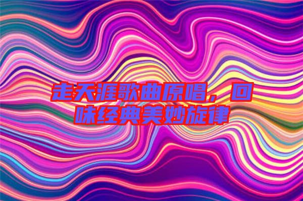 走天涯歌曲原唱，回味經(jīng)典美妙旋律