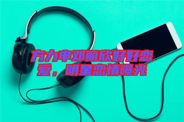 方力申鄧麗欣好好戀愛，明星戀情曝光