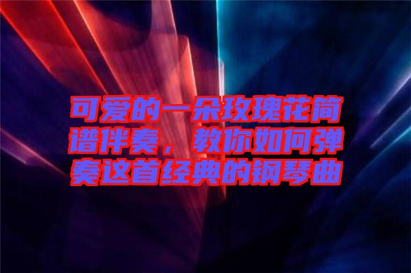 可愛的一朵玫瑰花簡譜伴奏，教你如何彈奏這首經(jīng)典的鋼琴曲