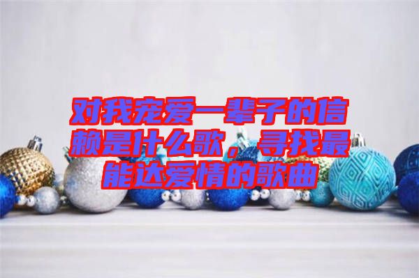 對(duì)我寵愛一輩子的信賴是什么歌，尋找最能達(dá)愛情的歌曲