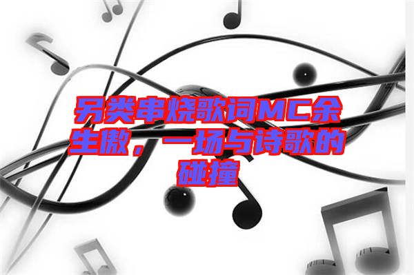 另類串燒歌詞MC余生傲，一場(chǎng)與詩(shī)歌的碰撞
