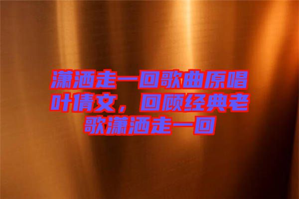 瀟灑走一回歌曲原唱葉倩文，回顧經(jīng)典老歌瀟灑走一回