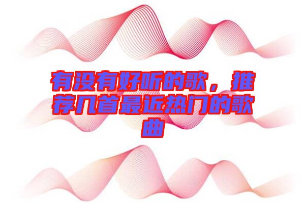 有沒(méi)有好聽(tīng)的歌，推薦幾首最近熱門的歌曲