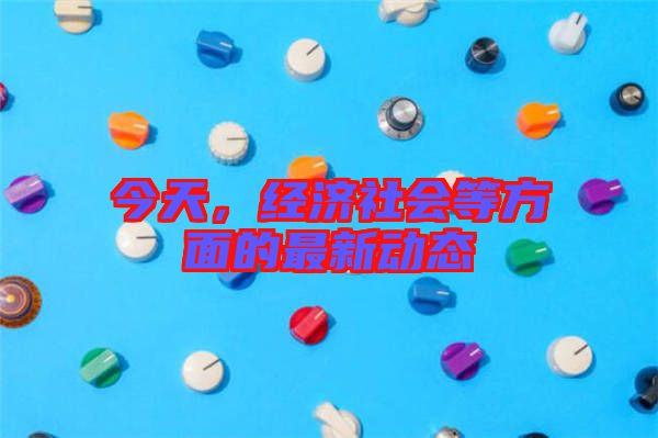 今天，經(jīng)濟社會等方面的最新動態(tài)