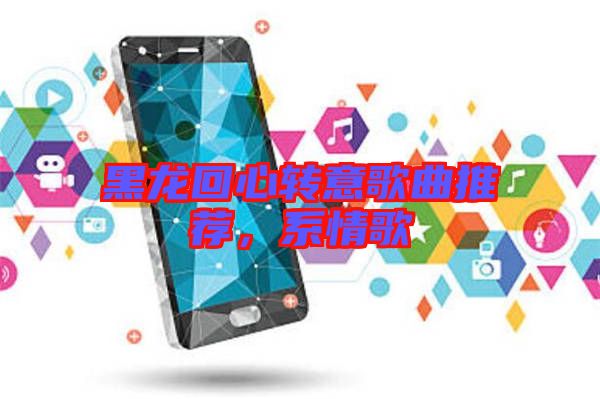 黑龍回心轉意歌曲推薦，系情歌
