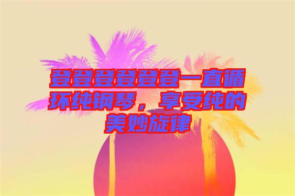 登登登登登登一直循環(huán)純鋼琴，享受純的美妙旋律