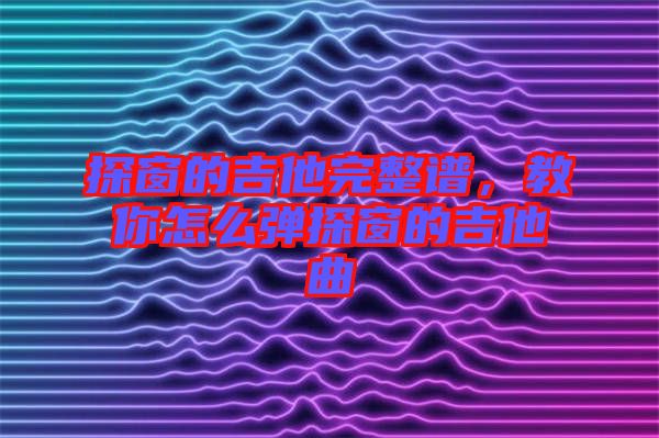 探窗的吉他完整譜，教你怎么彈探窗的吉他曲