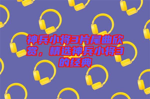 神兵小將3片尾曲欣賞，精選神兵小將3的經(jīng)典