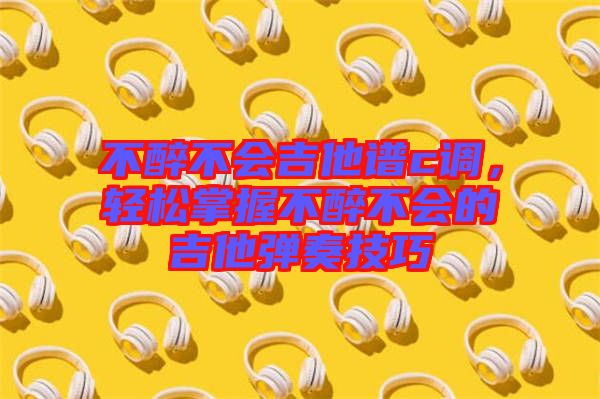 不醉不會(huì)吉他譜c調(diào)，輕松掌握不醉不會(huì)的吉他彈奏技巧
