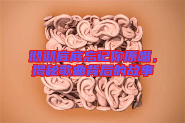 徹徹底底忘記你原唱，揭秘歌曲背后的故事