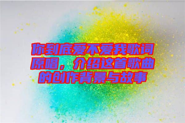 你到底愛不愛我歌詞原唱，介紹這首歌曲的創(chuàng)作背景與故事