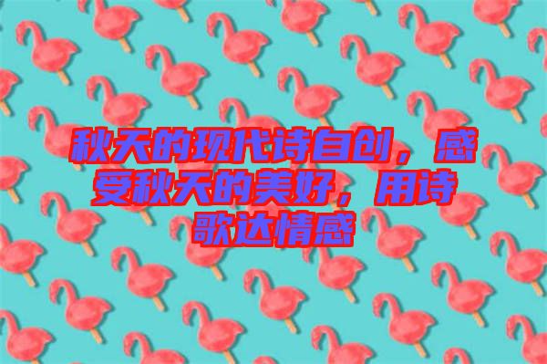 秋天的現(xiàn)代詩自創(chuàng)，感受秋天的美好，用詩歌達情感