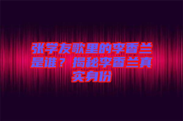 張學(xué)友歌里的李香蘭是誰？揭秘李香蘭真實身份