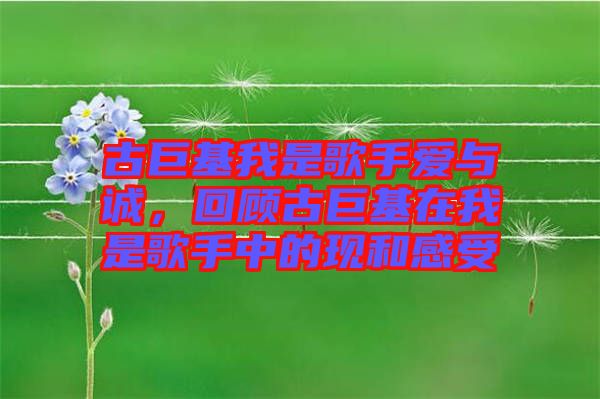 古巨基我是歌手愛與誠(chéng)，回顧古巨基在我是歌手中的現(xiàn)和感受