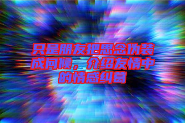 只是朋友把思念偽裝成問候，介紹友情中的情感糾葛