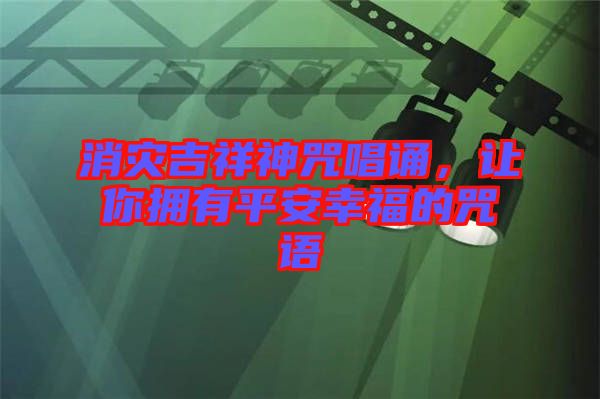 消災(zāi)吉祥神咒唱誦，讓你擁有平安幸福的咒語