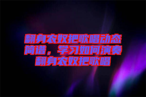翻身農(nóng)奴把歌唱?jiǎng)討B(tài)簡譜，學(xué)習(xí)如何演奏翻身農(nóng)奴把歌唱