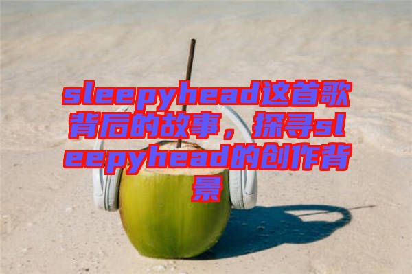 sleepyhead這首歌背后的故事，探尋sleepyhead的創(chuàng)作背景