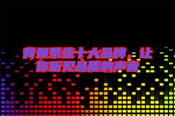 背景系統(tǒng)十大品牌，讓你聽見品質(zhì)的聲音