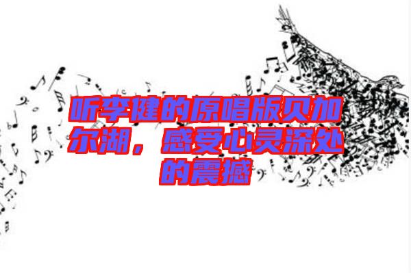 聽李健的原唱版貝加爾湖，感受心靈深處的震撼