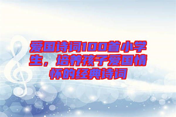 愛國詩詞100首小學(xué)生，培養(yǎng)孩子愛國情懷的經(jīng)典詩詞