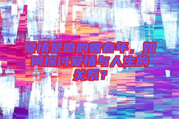愛(ài)情是感的曾春年，如何探討愛(ài)情與人生的關(guān)系？