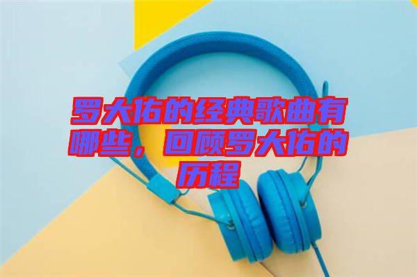 羅大佑的經(jīng)典歌曲有哪些，回顧羅大佑的歷程