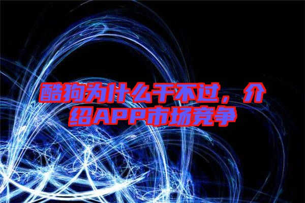 酷狗為什么干不過，介紹APP市場(chǎng)競(jìng)爭(zhēng)