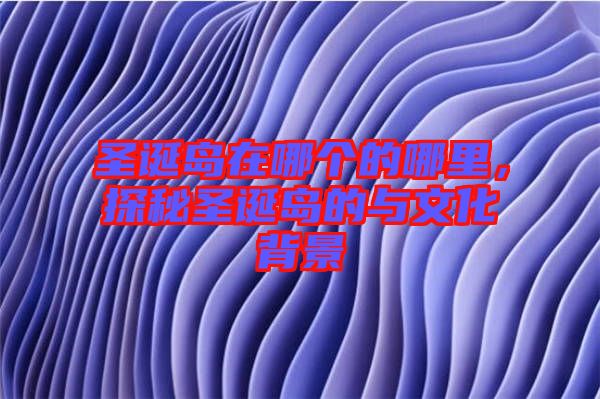 圣誕島在哪個的哪里，探秘圣誕島的與文化背景