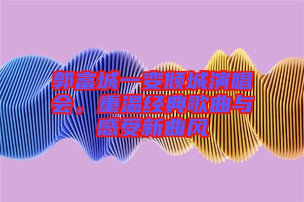郭富城一變傾城演唱會(huì)，重溫經(jīng)典歌曲與感受新曲風(fēng)