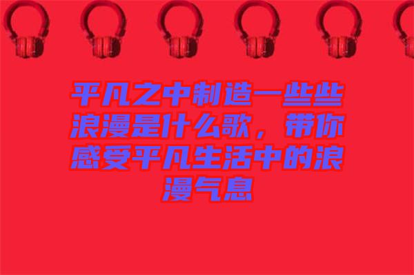 平凡之中制造一些些浪漫是什么歌，帶你感受平凡生活中的浪漫氣息