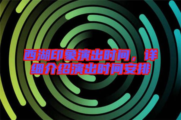 西湖印象演出時間，詳細(xì)介紹演出時間安排
