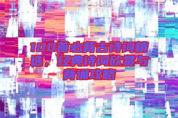 100首必背古詩詞精選，經(jīng)典詩詞欣賞與背誦攻略