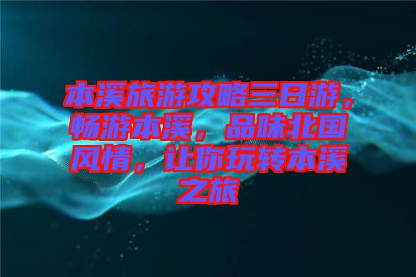 本溪旅游攻略三日游，暢游本溪，品味北國風(fēng)情，讓你玩轉(zhuǎn)本溪之旅