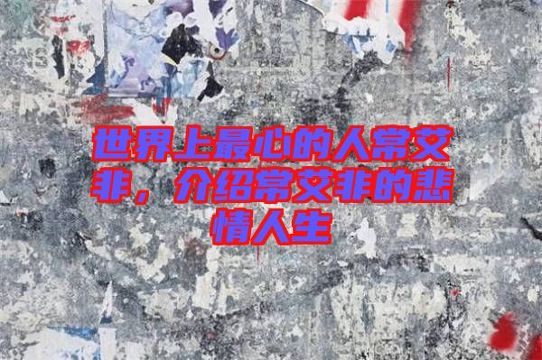 世界上最心的人常艾非，介紹常艾非的悲情人生