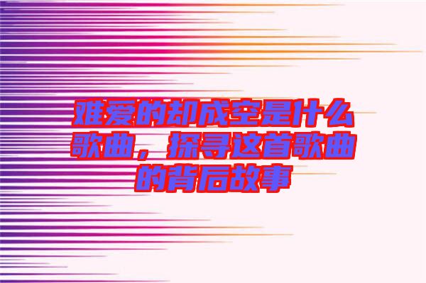 難愛的卻成空是什么歌曲，探尋這首歌曲的背后故事