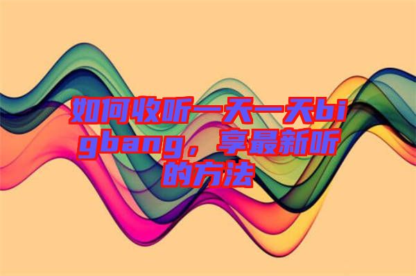 如何收聽(tīng)一天一天bigbang，享最新聽(tīng)的方法