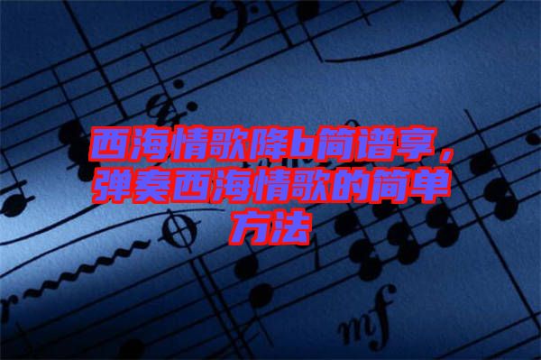 西海情歌降b簡(jiǎn)譜享，彈奏西海情歌的簡(jiǎn)單方法