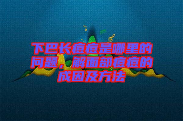 下巴長(zhǎng)痘痘是哪里的問(wèn)題，解面部痘痘的成因及方法