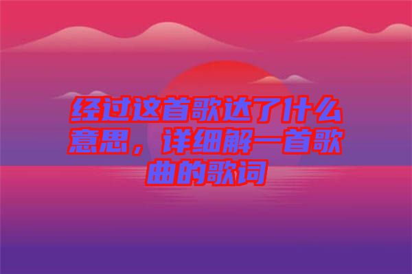 經(jīng)過(guò)這首歌達(dá)了什么意思，詳細(xì)解一首歌曲的歌詞