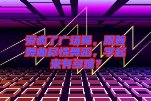 愛瘋了廣場(chǎng)舞，跟著舞曲盡情舞蹈，學(xué)起來有多難？