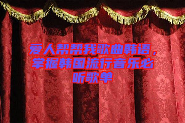 愛人幫幫我歌曲韓語，掌握韓國流行音樂必聽歌單