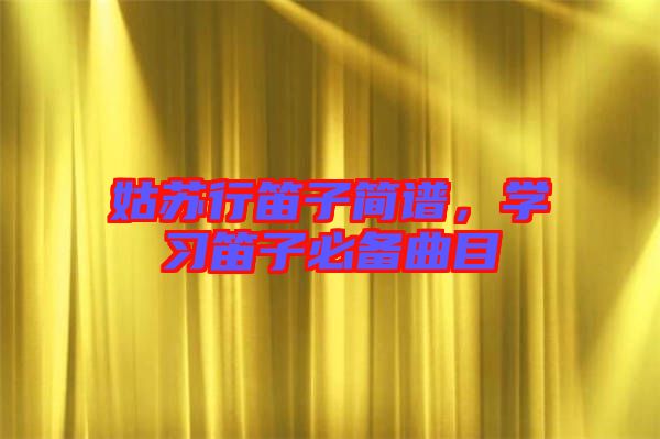 姑蘇行笛子簡譜，學(xué)習(xí)笛子必備曲目