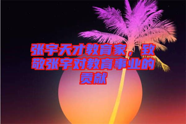 張宇天才教育家，致敬張宇對(duì)教育事業(yè)的貢獻(xiàn)