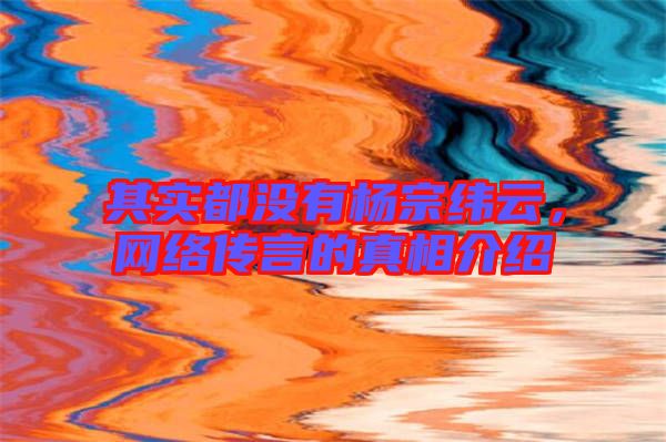其實(shí)都沒(méi)有楊宗緯云，網(wǎng)絡(luò)傳言的真相介紹