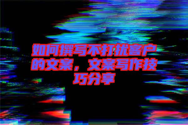 如何撰寫不打擾客戶的文案，文案寫作技巧分享