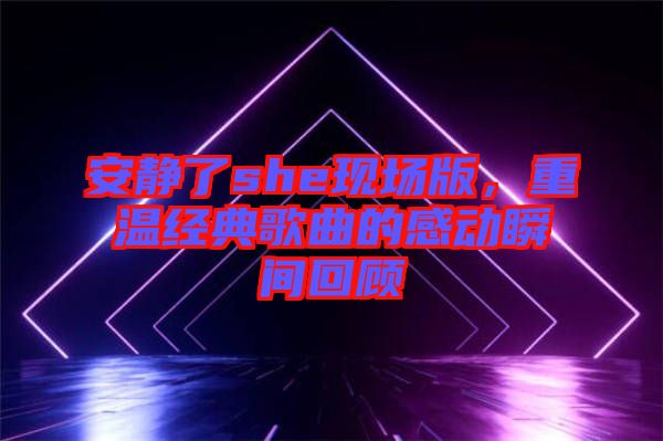 安靜了she現(xiàn)場(chǎng)版，重溫經(jīng)典歌曲的感動(dòng)瞬間回顧