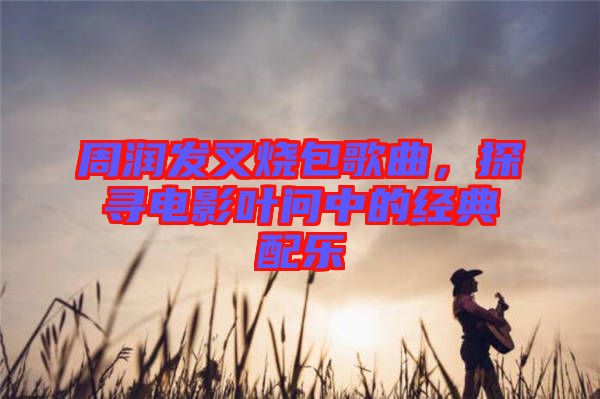 周潤(rùn)發(fā)叉燒包歌曲，探尋電影葉問中的經(jīng)典配樂