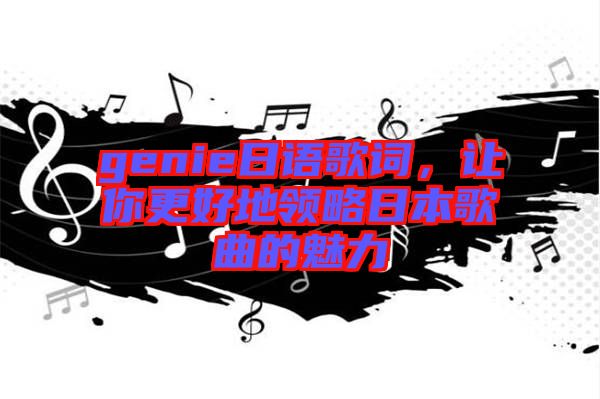 genie日語歌詞，讓你更好地領略日本歌曲的魅力