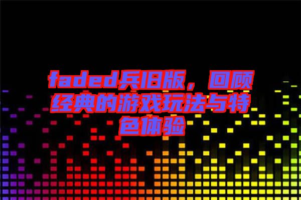faded兵舊版，回顧經(jīng)典的游戲玩法與特色體驗(yàn)